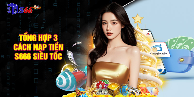 Tổng hợp 3 cách nạp tiền S666 siêu tốc, đơn giản cho hội viên